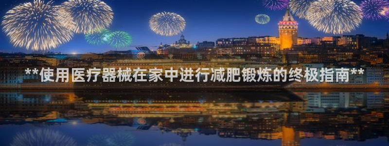 尊龙贴吧：**使用医疗器械在家中进行减肥锻炼的终极指