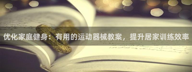 凯时AG网：优化家庭健身：有用的运动器械教案，提升居