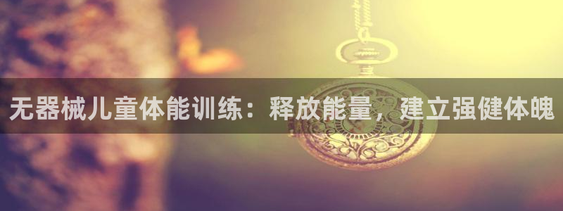 尊龙d88官网可靠送38元：无器械儿童体能训练：释放