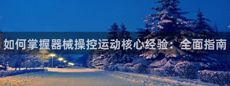 尊龙凯时取款24小时不到账：如何掌握器械操控运动核心