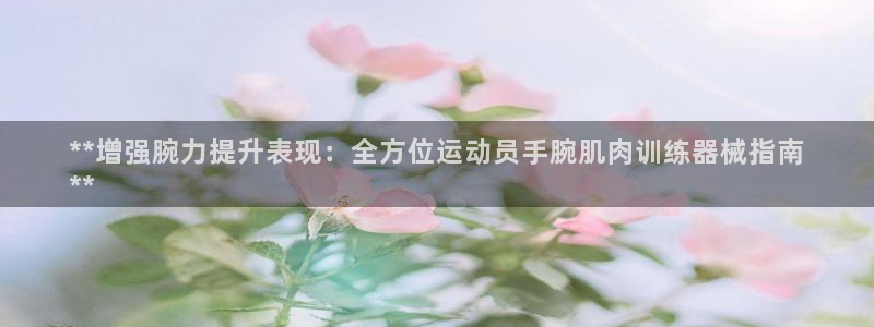 尊龙凯时网娱乐最新版：**增强腕力提升表现：全方位运