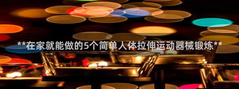尊龙凯时代理佣金发不发：**在家就能做的5个简单人体