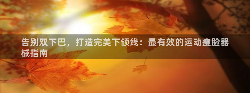 尊龙人品怎么样：告别双下巴，打造完美下颌线：最有效的