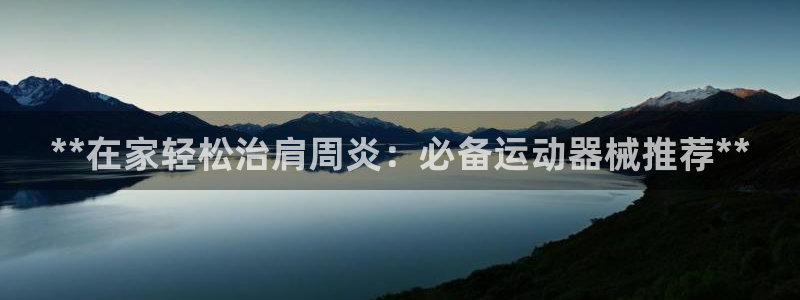 尊龙怎么没消息了：**在家轻松治肩周炎：必备运动器械