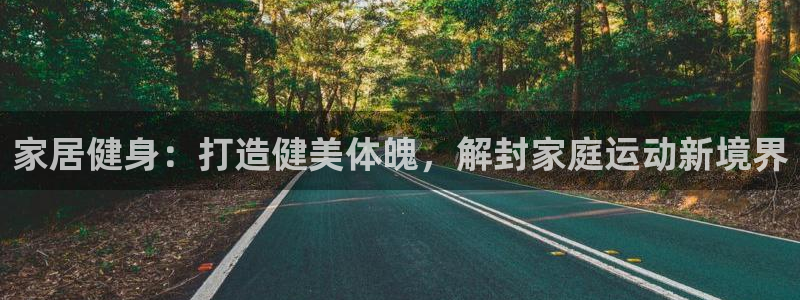 尊龙百度百科：家居健身：打造健美体魄，解封家庭运动新