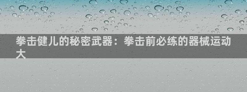 尊龙人生就是博AG旗舰厅：拳击健儿的秘密武器：拳击前