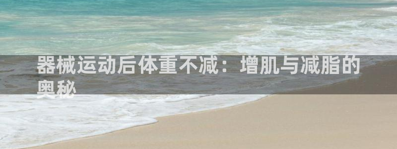 尊龙娱官网赢来就送38：器械运动后体重不减：增肌与减
