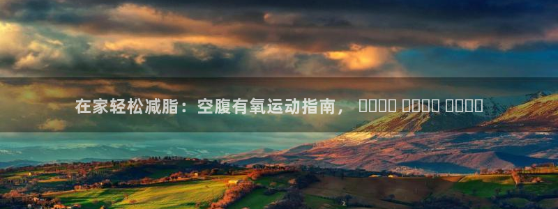 尊龙体育正规么：在家轻松减脂：空腹有氧运动指南， ب