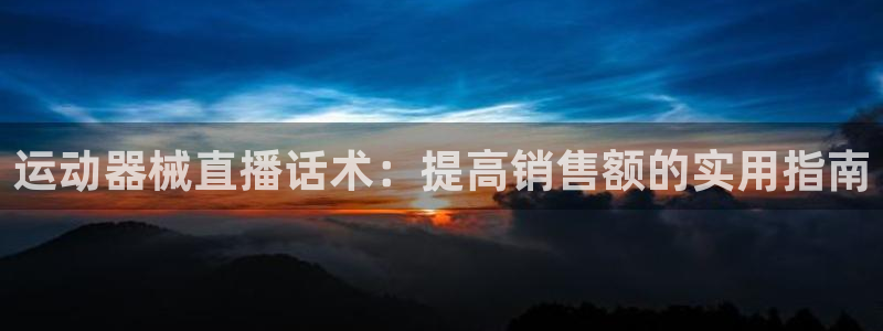 尊龙凯时 人生就是搏：运动器械直播话术：提高销售额的