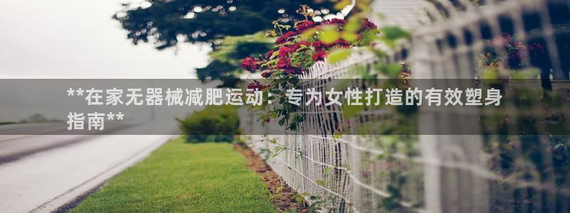 尊龙凯时怎么样没听说过：**在家无器械减肥运动：专为