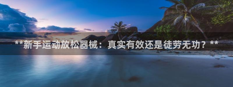 尊龙凯时人生就是搏官方网站：**新手运动放松器械：真