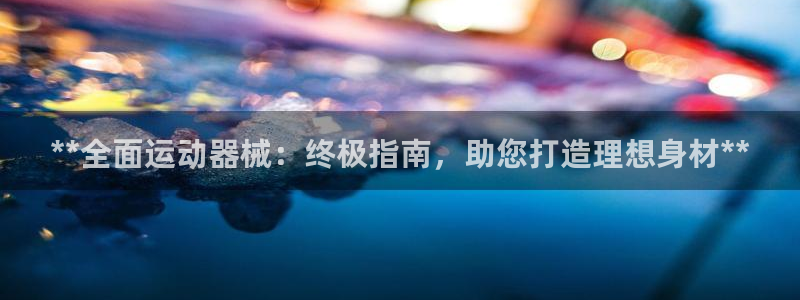 尊龙人生就是博登录网址下载：**全面运动器械：终极指