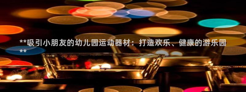 尊龙新版app首页：**吸引小朋友的幼儿园运动器材：