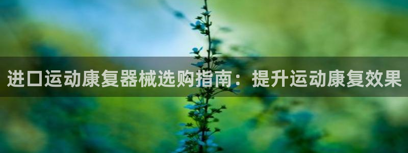 尊龙网站人生就是博：进口运动康复器械选购指南：提升运