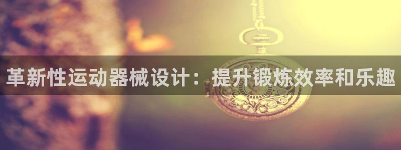 尊龙网址登录官网：革新性运动器械设计：提升锻炼效率和