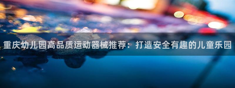 尊龙凯时人生就是搏 品牌专区：重庆幼儿园高品质运动器