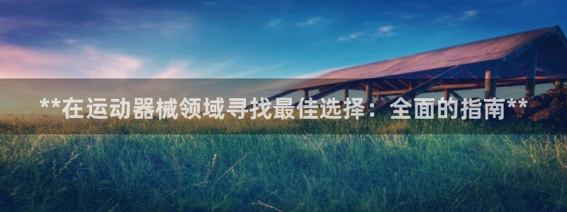 尊龙凯时人生就博：**在运动器械领域寻找最佳选择：全