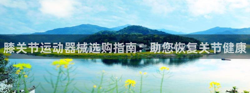 尊龙凯时怎么样没听说过：膝关节运动器械选购指南：助您