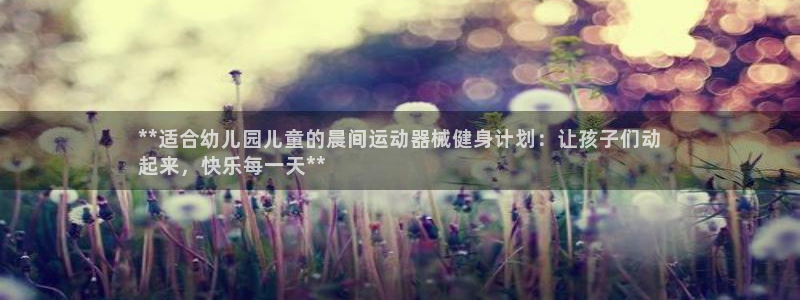 尊龙ag旗舰厅手机版：**适合幼儿园儿童的晨间运动器