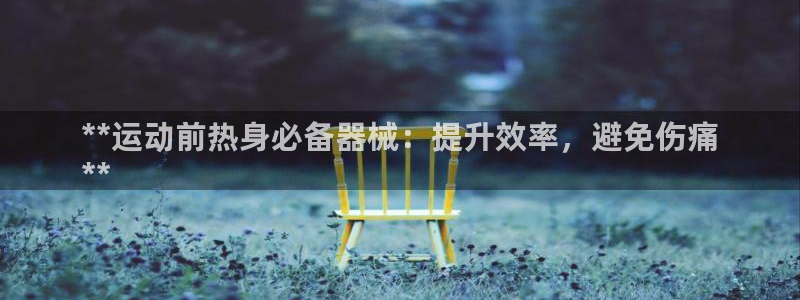 尊龙凯时登录：**运动前热身必备器械：提升效率，避免