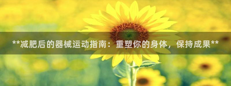 尊龙z6：**减肥后的器械运动指南：重塑你的身体，保