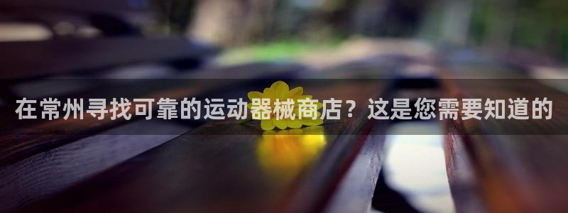 尊龙凯时人生就博：在常州寻找可靠的运动器械商店？这是