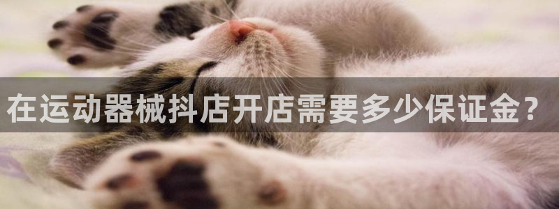 尊龙凯时产品种类：在运动器械抖店开店需要多少保证金？
