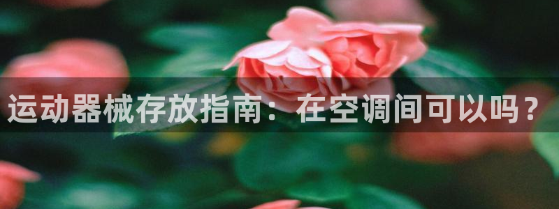 尊龙凯时可以提现吗：运动器械存放指南：在空调间可以吗
