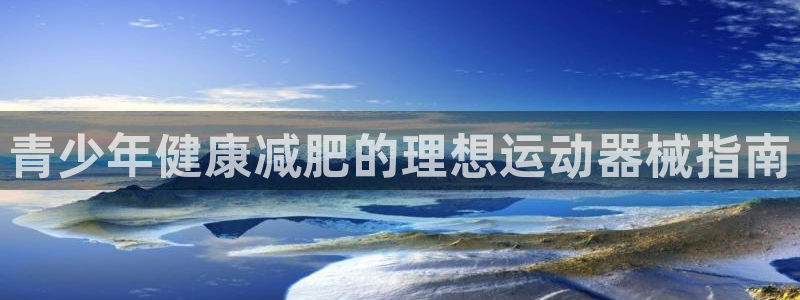 尊龙凯时存款多久到账：青少年健康减肥的理想运动器械指