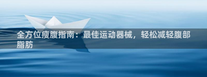 尊龙凯时ag旗舰厅官网客服：全方位瘦腹指南：最佳运动
