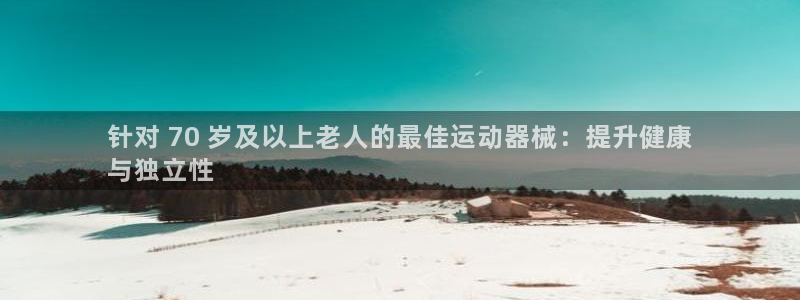 尊龙d88平台：针对 70 岁及以上老人的最佳运动器