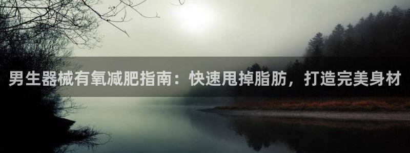 尊龙官方网站是真的吗：男生器械有氧减肥指南：快速甩掉