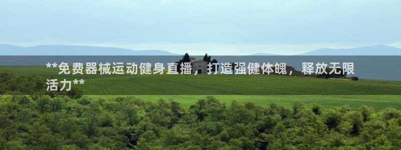 尊龙凯时最新平台登陆：**免费器械运动健身直播，打造