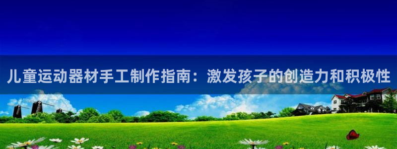 尊龙网址是多少：儿童运动器材手工制作指南：激发孩子的