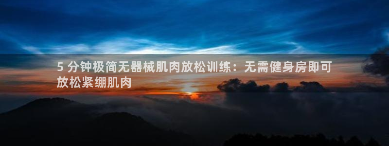 尊龙旗舰app：5 分钟极简无器械肌肉放松训练：无需