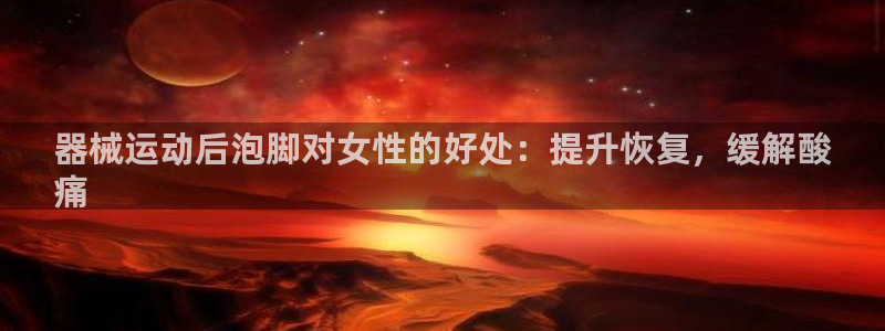 尊龙人生就是博旗舰厅：器械运动后泡脚对女性的好处：提