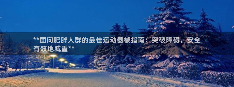 凯时登录界面：**面向肥胖人群的最佳运动器械指南：突破障碍，