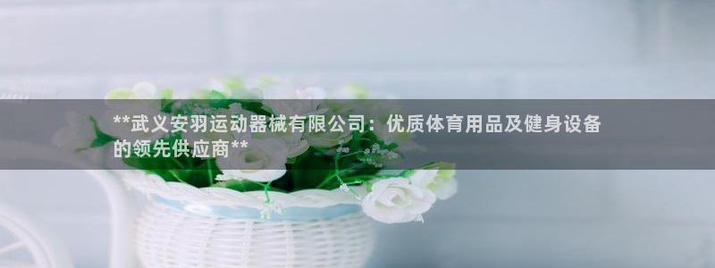 尊龙d88平台版下载：**武义安羽运动器械有限公司：