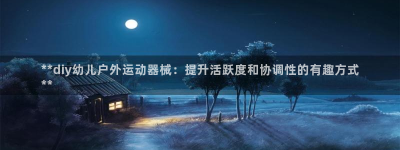 尊龙凯时-人生就是博中国官网首页：**diy幼儿户外