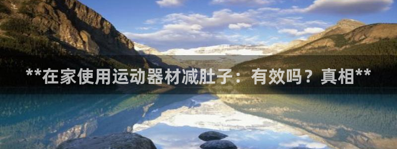 尊龙凯时怎么注销账号：**在家使用运动器材减肚子：有