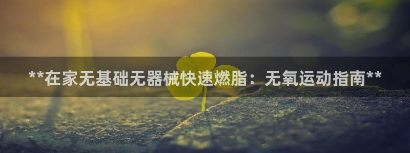 尊龙官方网站首页：**在家无基础无器械快速燃脂：无氧
