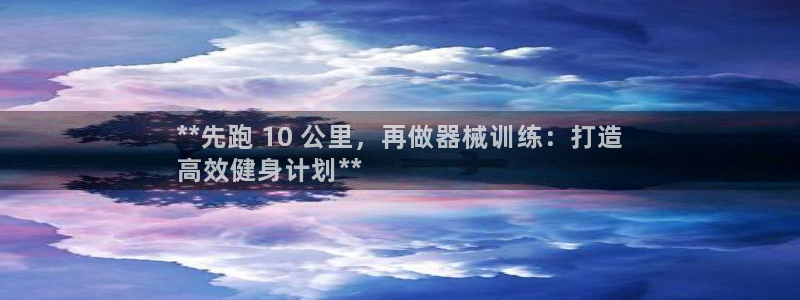 尊龙会：**先跑 10 公里，再做器械训练：打造
高