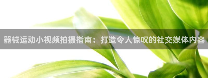 尊龙王t400：器械运动小视频拍摄指南：打造令人惊叹