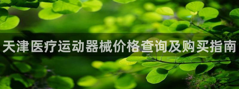 尊龙z6集团：天津医疗运动器械价格查询及购买指南