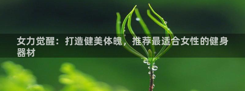 尊龙人生就是博i可靠吗：女力觉醒：打造健美体魄，推荐