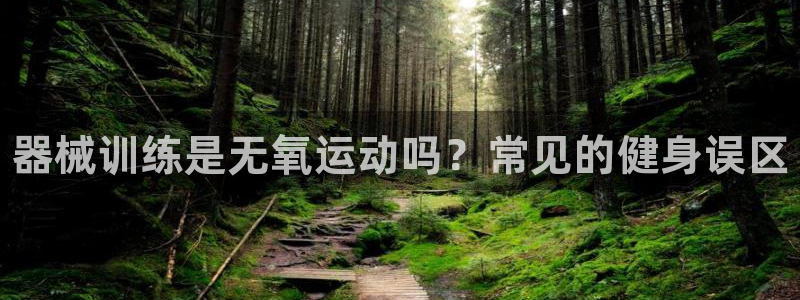 z6尊龙凯时旗舰厅首页：器械训练是无氧运动吗？常见的健身误区