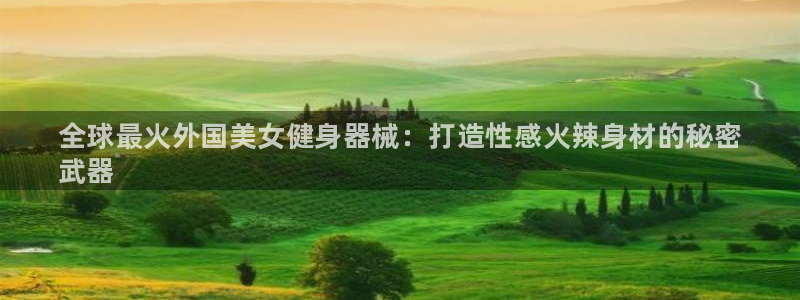 凯时国际app首页：全球最火外国美女健身器械：打造性