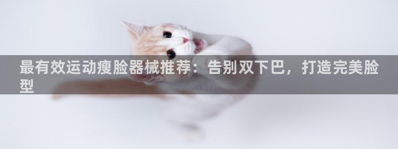 尊龙人生就是博旧版网址：最有效运动瘦脸器械推荐：告别双下巴，