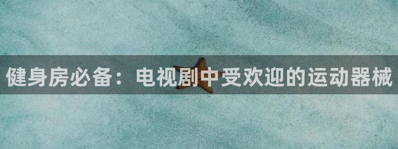 尊龙人生就是博现金：健身房必备：电视剧中受欢迎的运动器械