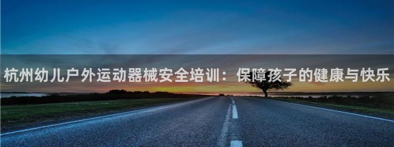 尊龙凯时推荐人：杭州幼儿户外运动器械安全培训：保障孩